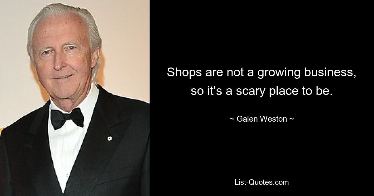 Shops are not a growing business, so it's a scary place to be. — © Galen Weston