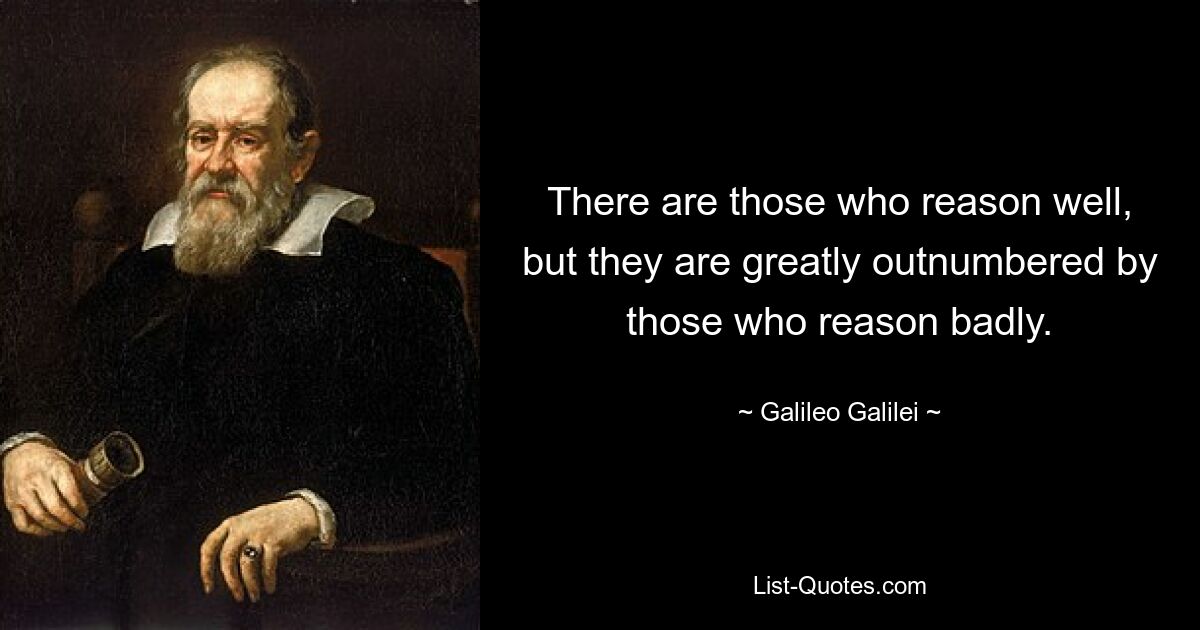 There are those who reason well, but they are greatly outnumbered by those who reason badly. — © Galileo Galilei