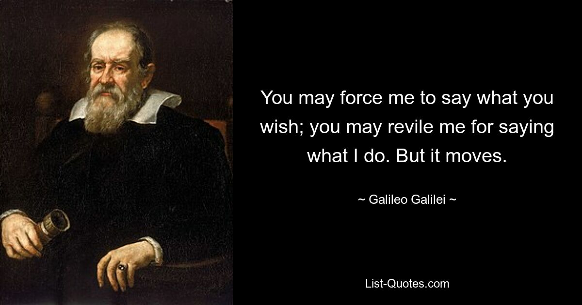 You may force me to say what you wish; you may revile me for saying what I do. But it moves. — © Galileo Galilei