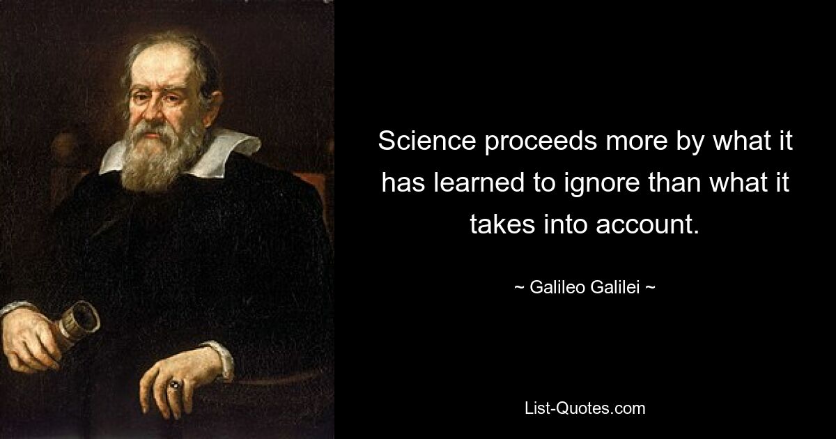 Science proceeds more by what it has learned to ignore than what it takes into account. — © Galileo Galilei