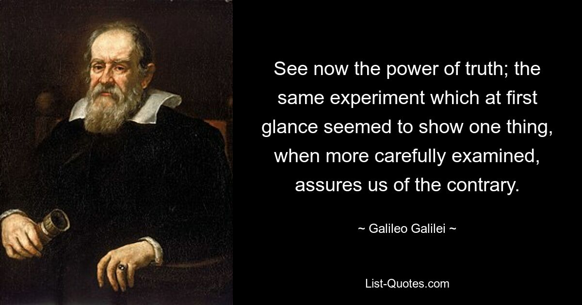 See now the power of truth; the same experiment which at first glance seemed to show one thing, when more carefully examined, assures us of the contrary. — © Galileo Galilei