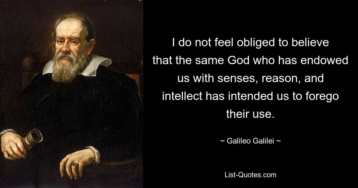 Ich fühle mich nicht verpflichtet zu glauben, dass derselbe Gott, der uns mit Sinnen, Verstand und Intellekt ausgestattet hat, beabsichtigt hat, dass wir auf deren Verwendung verzichten. — © Galileo Galilei 