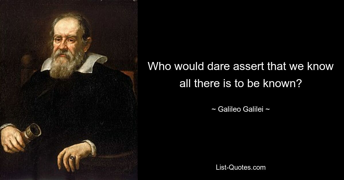 Who would dare assert that we know all there is to be known? — © Galileo Galilei