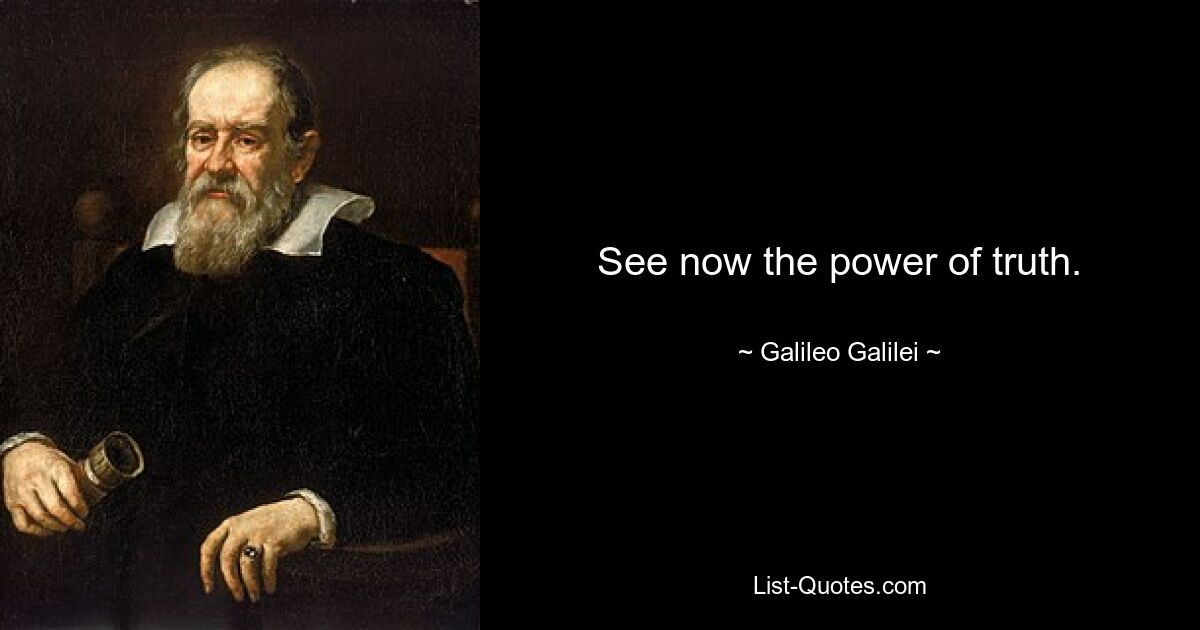 See now the power of truth. — © Galileo Galilei