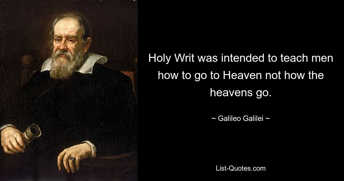 Holy Writ was intended to teach men how to go to Heaven not how the heavens go. — © Galileo Galilei