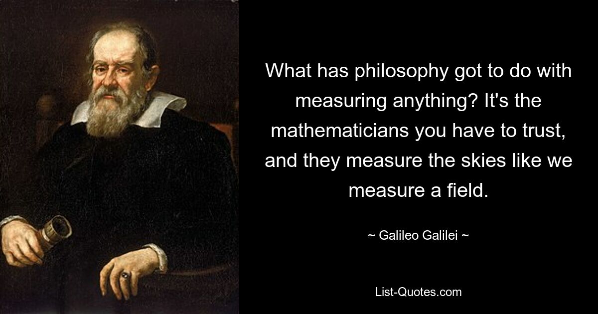 What has philosophy got to do with measuring anything? It's the mathematicians you have to trust, and they measure the skies like we measure a field. — © Galileo Galilei