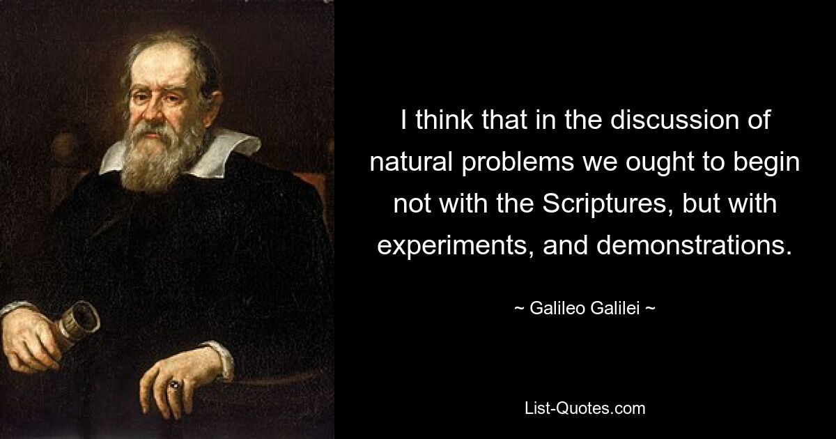 I think that in the discussion of natural problems we ought to begin not with the Scriptures, but with experiments, and demonstrations. — © Galileo Galilei