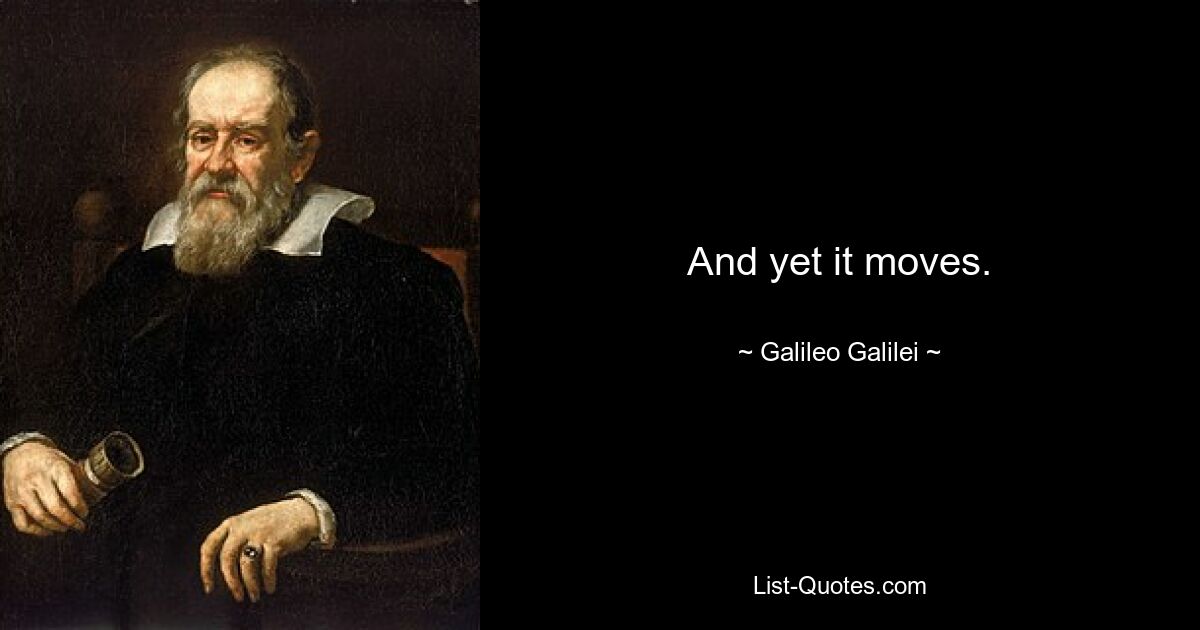 And yet it moves. — © Galileo Galilei