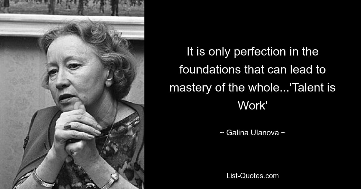 It is only perfection in the foundations that can lead to mastery of the whole...'Talent is Work' — © Galina Ulanova