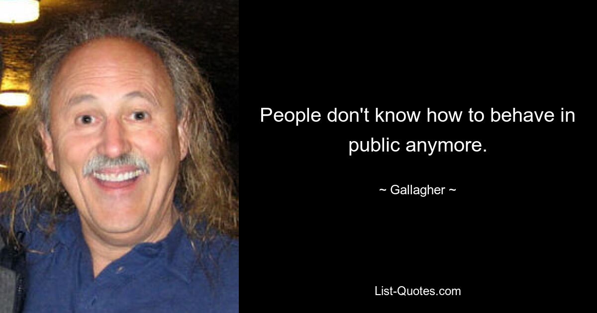 People don't know how to behave in public anymore. — © Gallagher