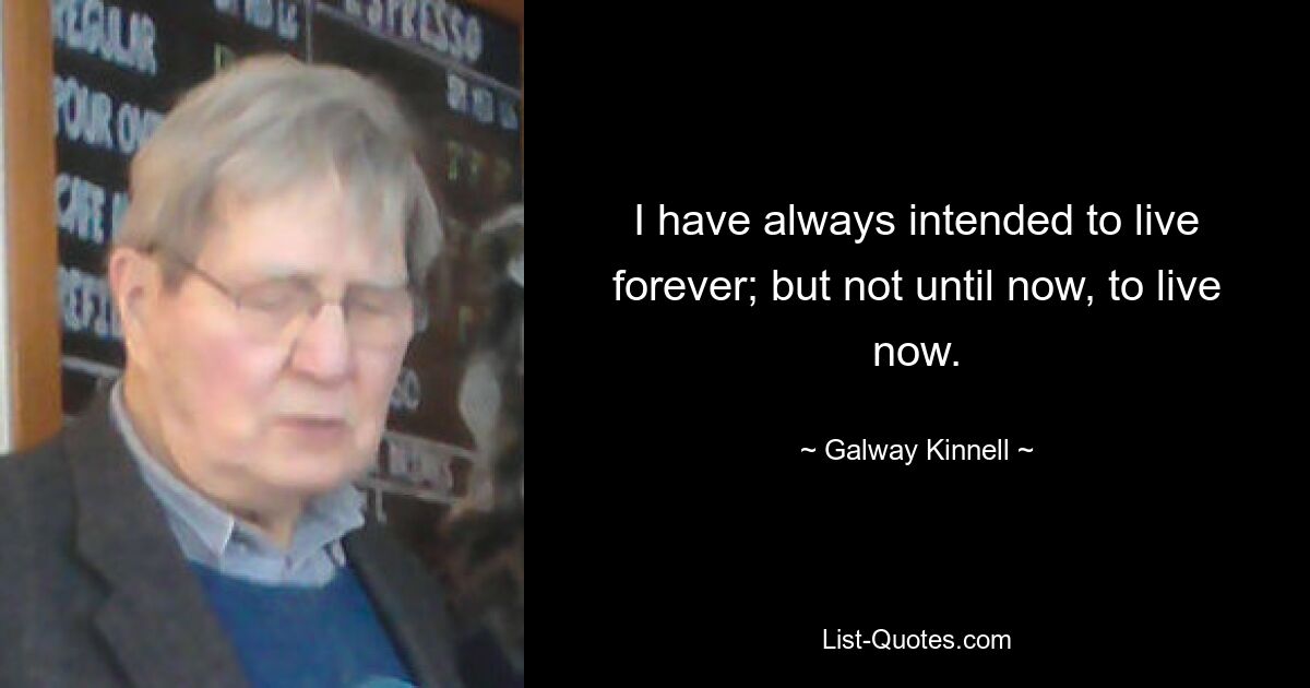 I have always intended to live forever; but not until now, to live now. — © Galway Kinnell