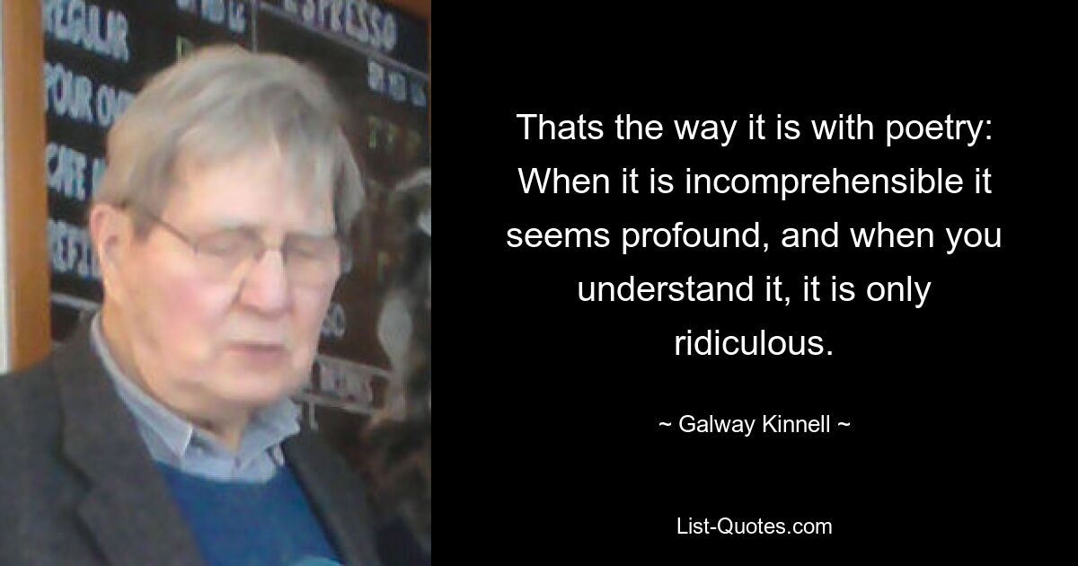 Thats the way it is with poetry: When it is incomprehensible it seems profound, and when you understand it, it is only ridiculous. — © Galway Kinnell