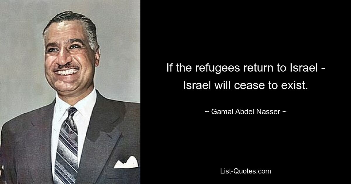 If the refugees return to Israel - Israel will cease to exist. — © Gamal Abdel Nasser