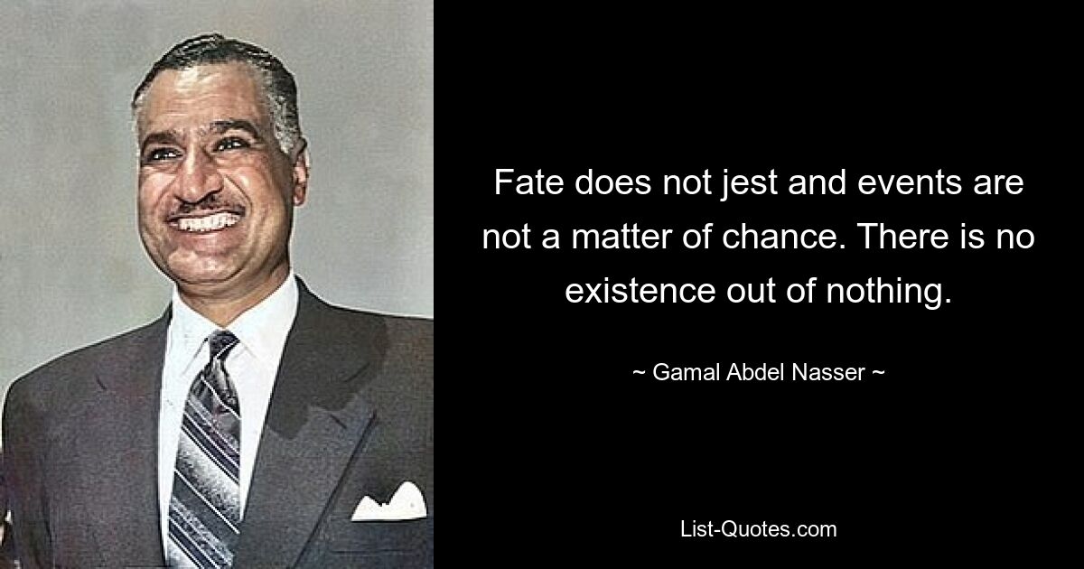 Fate does not jest and events are not a matter of chance. There is no existence out of nothing. — © Gamal Abdel Nasser