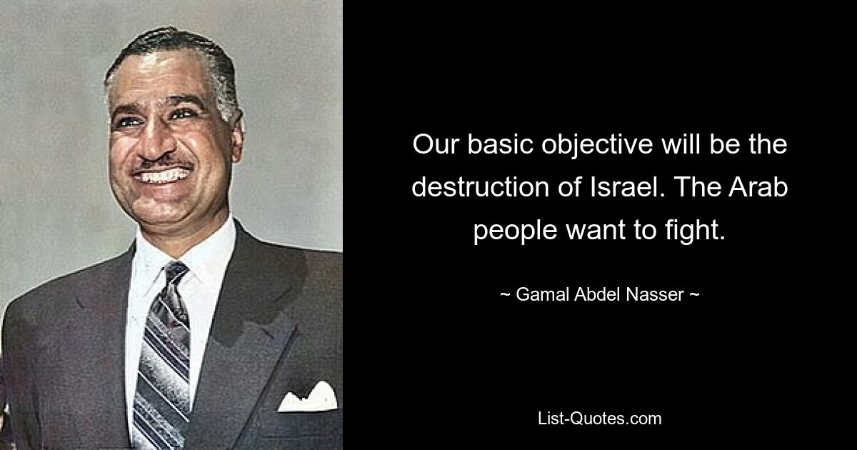 Our basic objective will be the destruction of Israel. The Arab people want to fight. — © Gamal Abdel Nasser