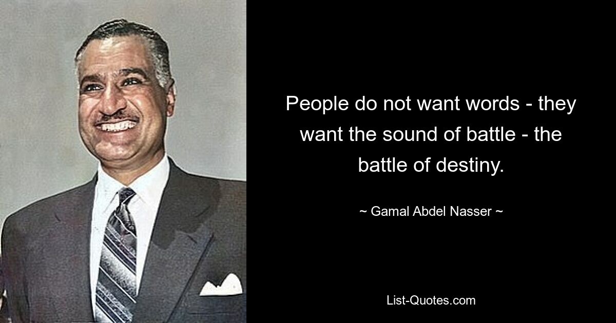 People do not want words - they want the sound of battle - the battle of destiny. — © Gamal Abdel Nasser