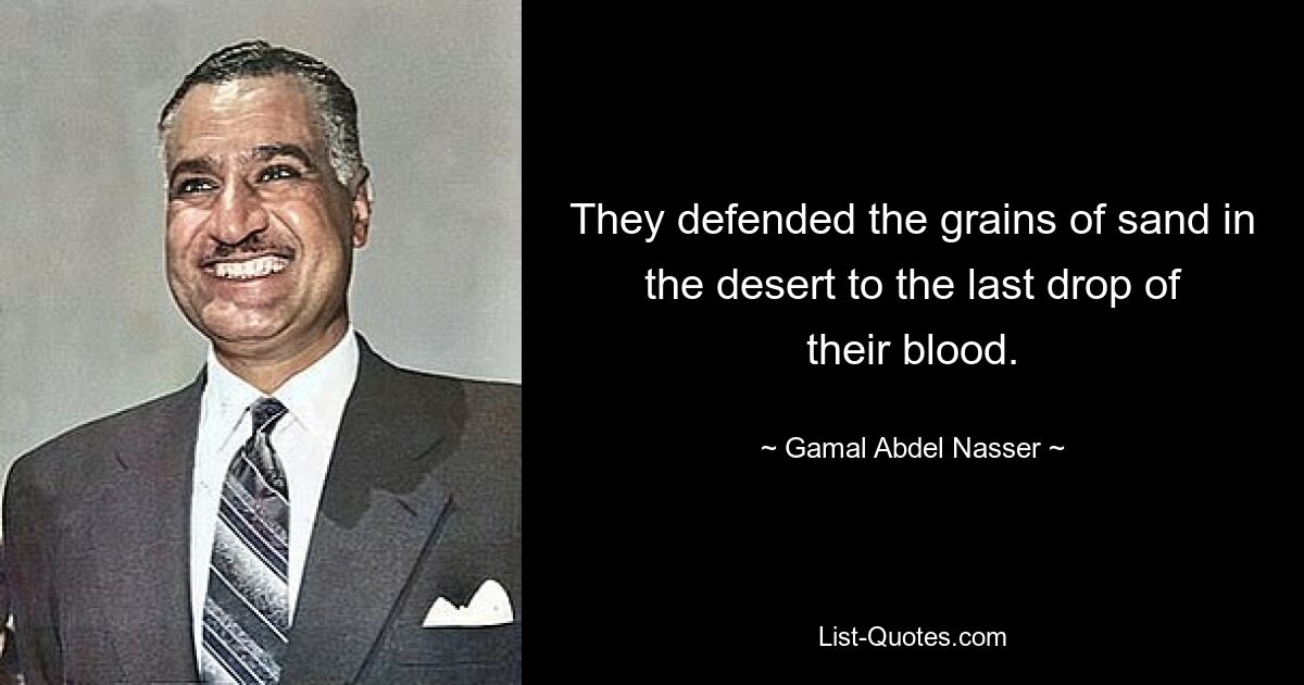 They defended the grains of sand in the desert to the last drop of their blood. — © Gamal Abdel Nasser