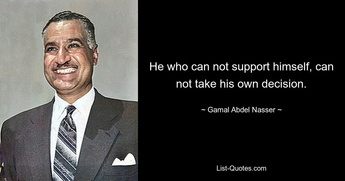 He who can not support himself, can not take his own decision. — © Gamal Abdel Nasser