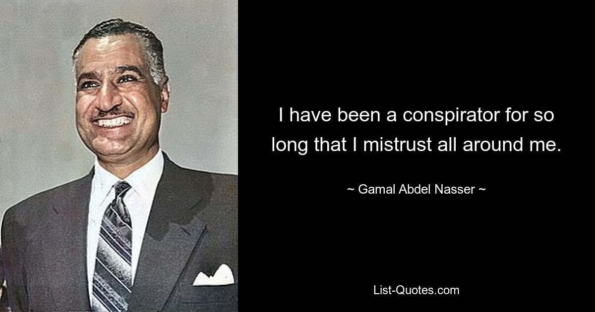 I have been a conspirator for so long that I mistrust all around me. — © Gamal Abdel Nasser