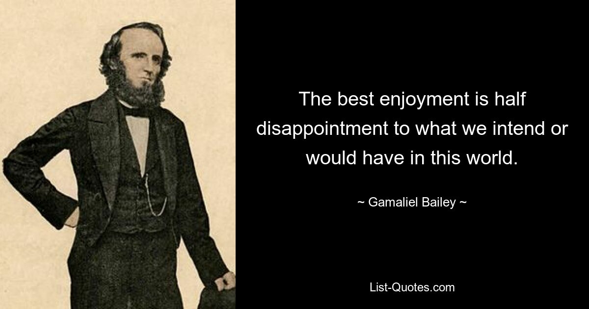 The best enjoyment is half disappointment to what we intend or would have in this world. — © Gamaliel Bailey