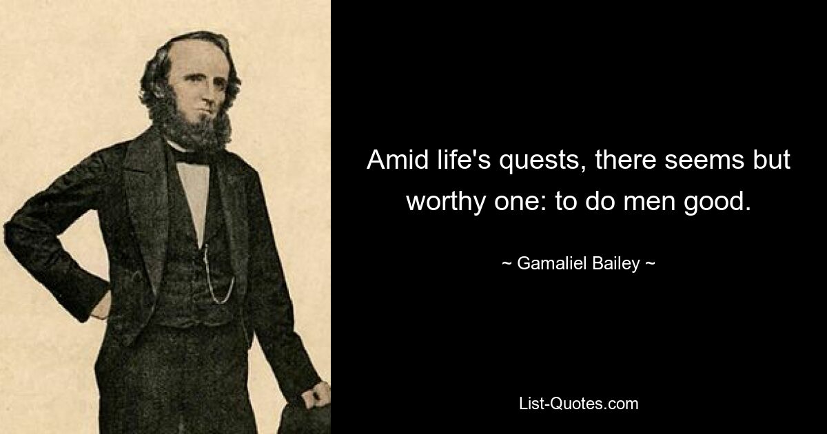 Amid life's quests, there seems but worthy one: to do men good. — © Gamaliel Bailey