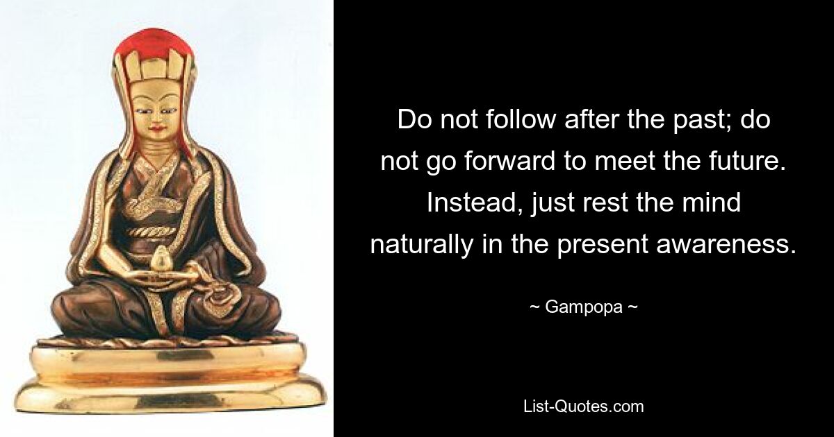 Do not follow after the past; do not go forward to meet the future. Instead, just rest the mind naturally in the present awareness. — © Gampopa