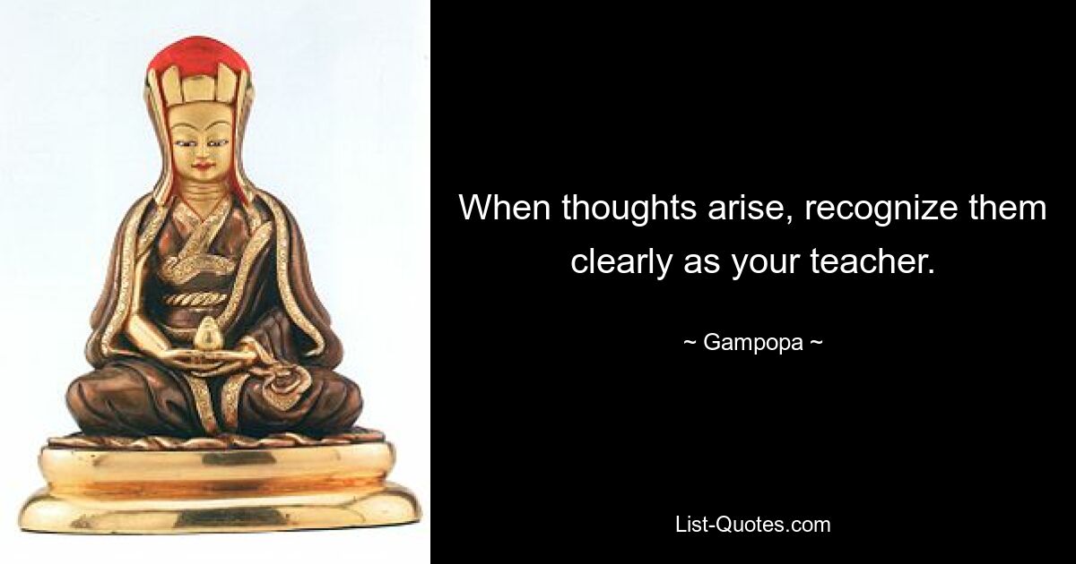 When thoughts arise, recognize them clearly as your teacher. — © Gampopa