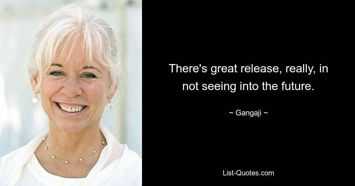 There's great release, really, in not seeing into the future. — © Gangaji