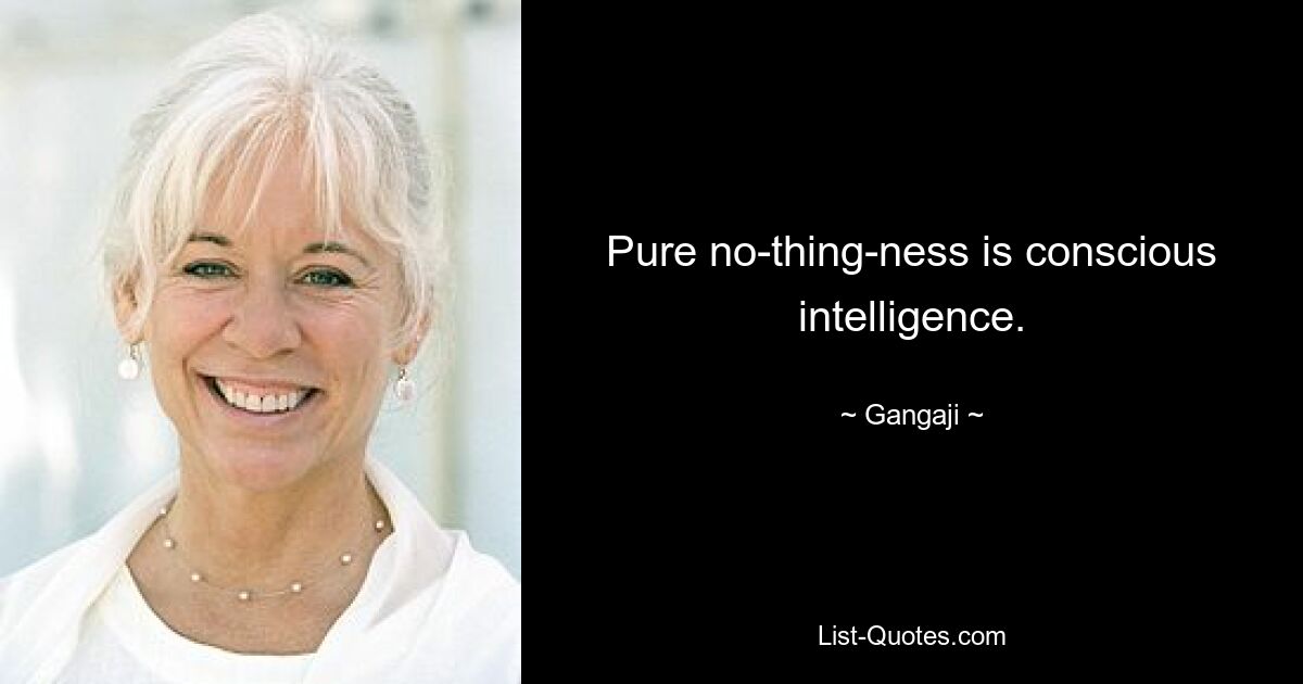 Pure no-thing-ness is conscious intelligence. — © Gangaji