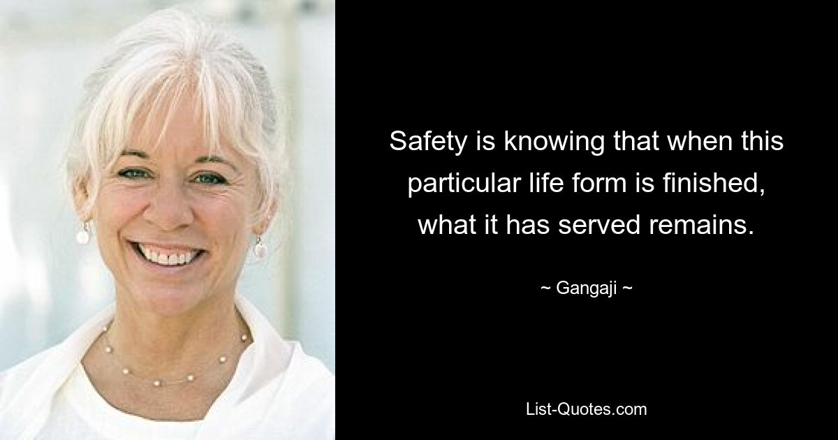 Safety is knowing that when this particular life form is finished, what it has served remains. — © Gangaji