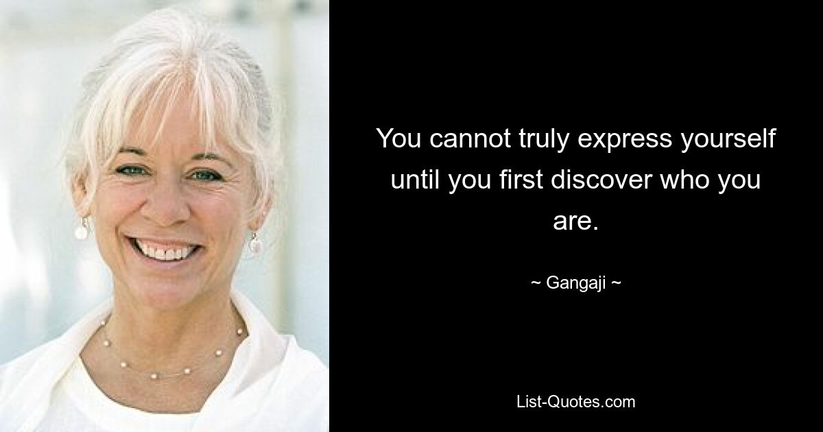 You cannot truly express yourself until you first discover who you are. — © Gangaji