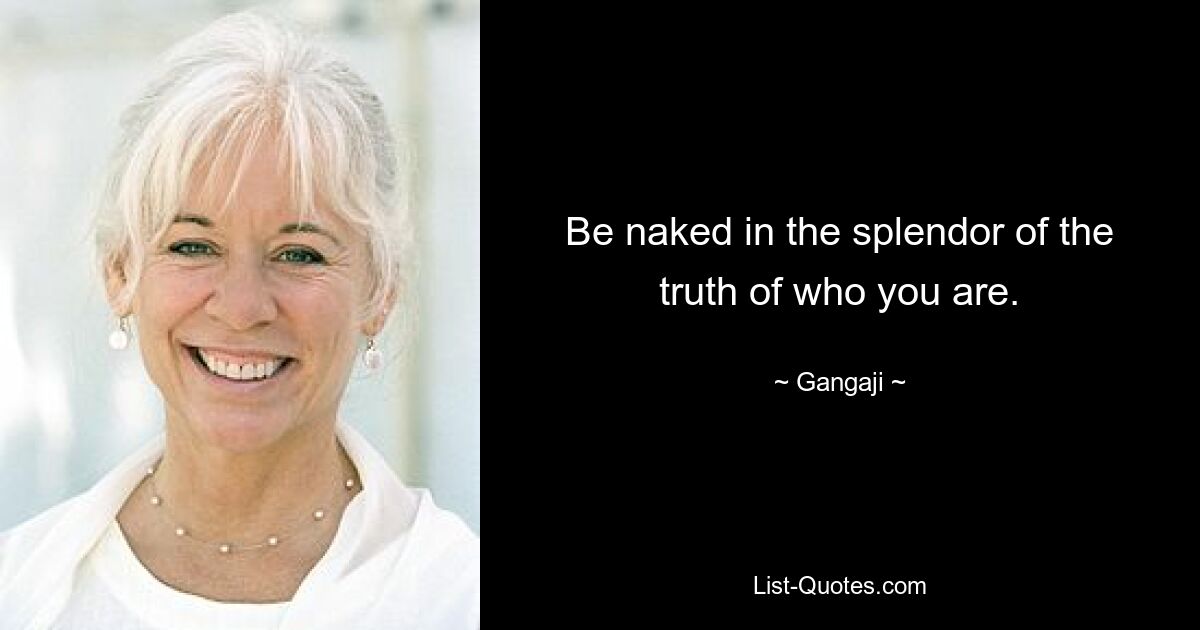 Be naked in the splendor of the truth of who you are. — © Gangaji