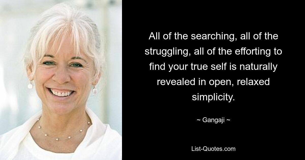 All of the searching, all of the struggling, all of the efforting to find your true self is naturally revealed in open, relaxed simplicity. — © Gangaji