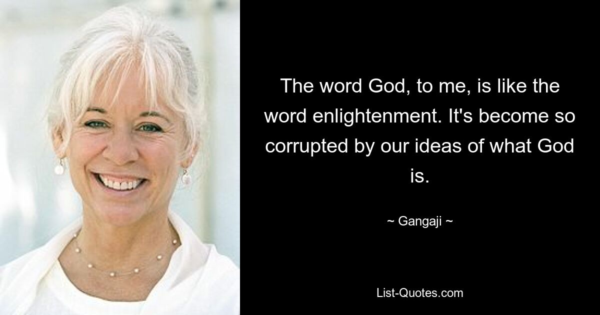 The word God, to me, is like the word enlightenment. It's become so corrupted by our ideas of what God is. — © Gangaji