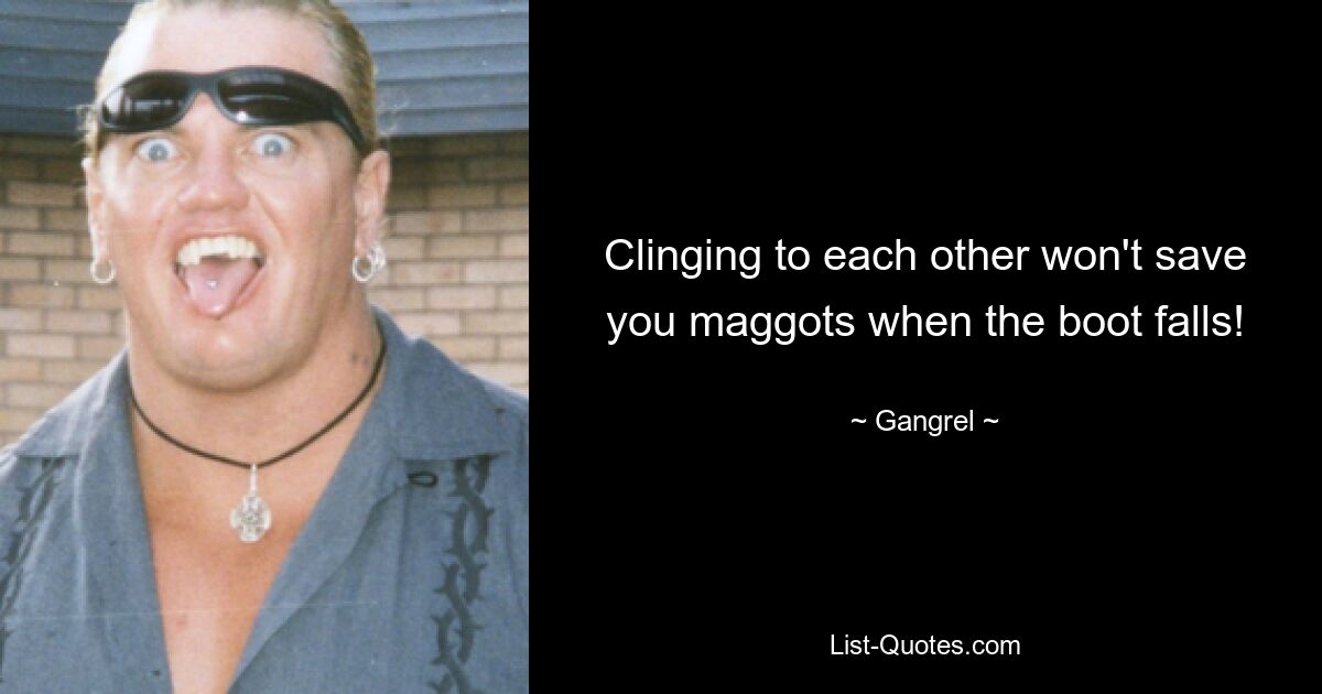 Clinging to each other won't save you maggots when the boot falls! — © Gangrel