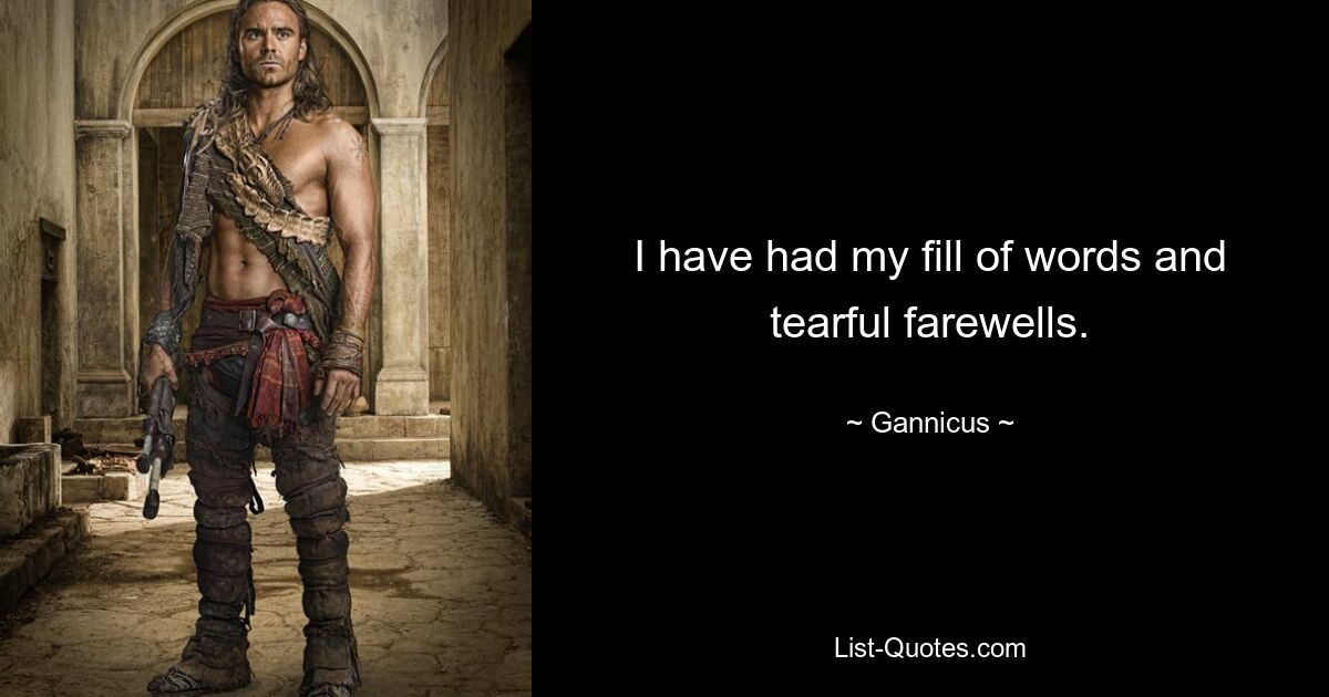 I have had my fill of words and tearful farewells. — © Gannicus