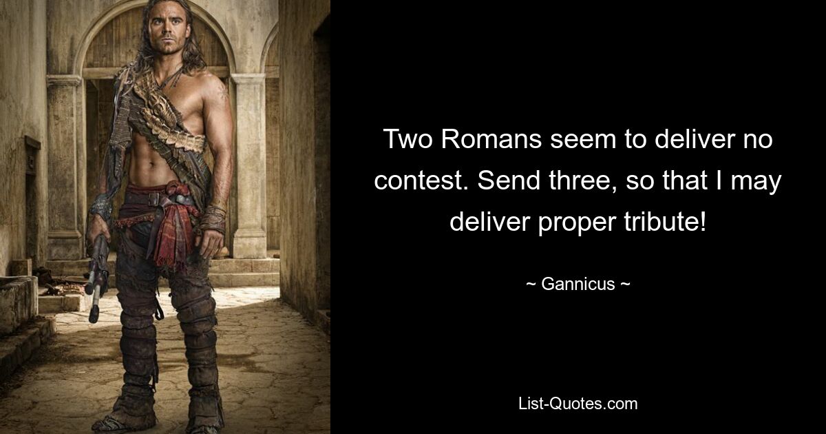 Two Romans seem to deliver no contest. Send three, so that I may deliver proper tribute! — © Gannicus