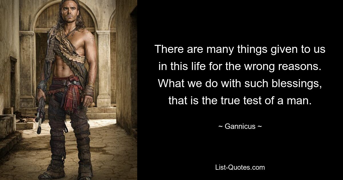 There are many things given to us in this life for the wrong reasons. What we do with such blessings, that is the true test of a man. — © Gannicus