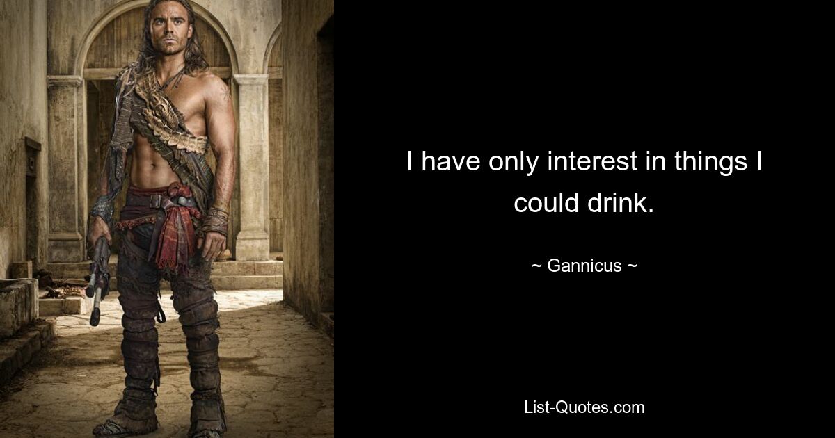 I have only interest in things I could drink. — © Gannicus