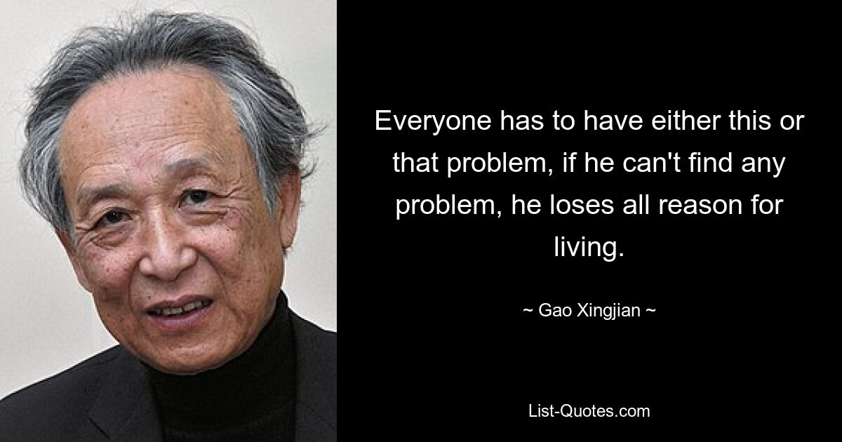 Everyone has to have either this or that problem, if he can't find any problem, he loses all reason for living. — © Gao Xingjian