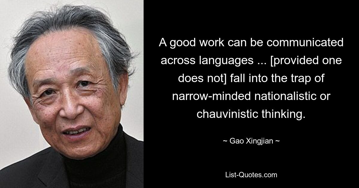 A good work can be communicated across languages ... [provided one does not] fall into the trap of narrow-minded nationalistic or chauvinistic thinking. — © Gao Xingjian