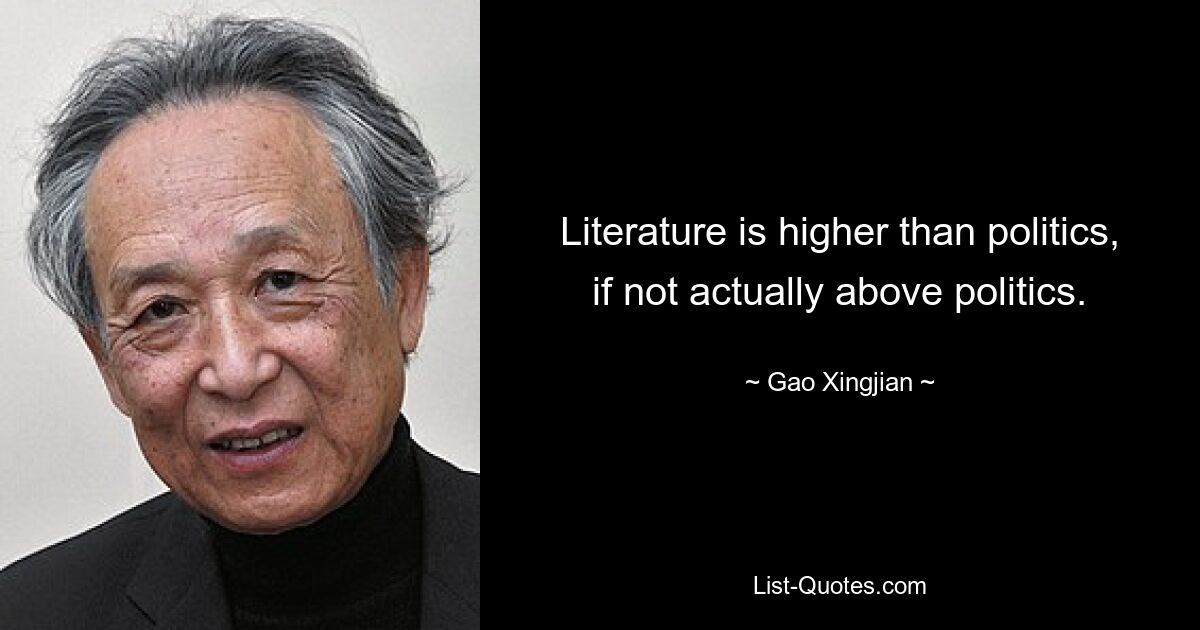 Literature is higher than politics, if not actually above politics. — © Gao Xingjian