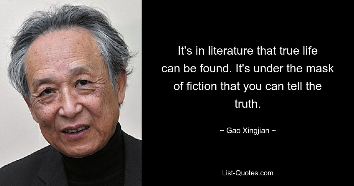 It's in literature that true life can be found. It's under the mask of fiction that you can tell the truth. — © Gao Xingjian