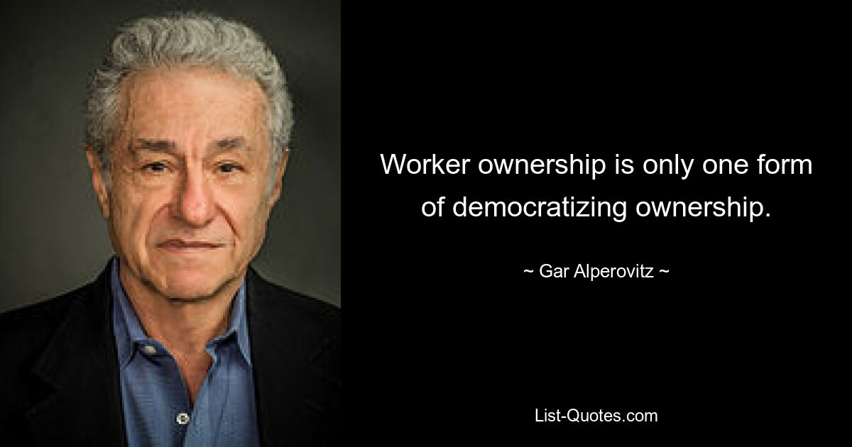 Worker ownership is only one form of democratizing ownership. — © Gar Alperovitz