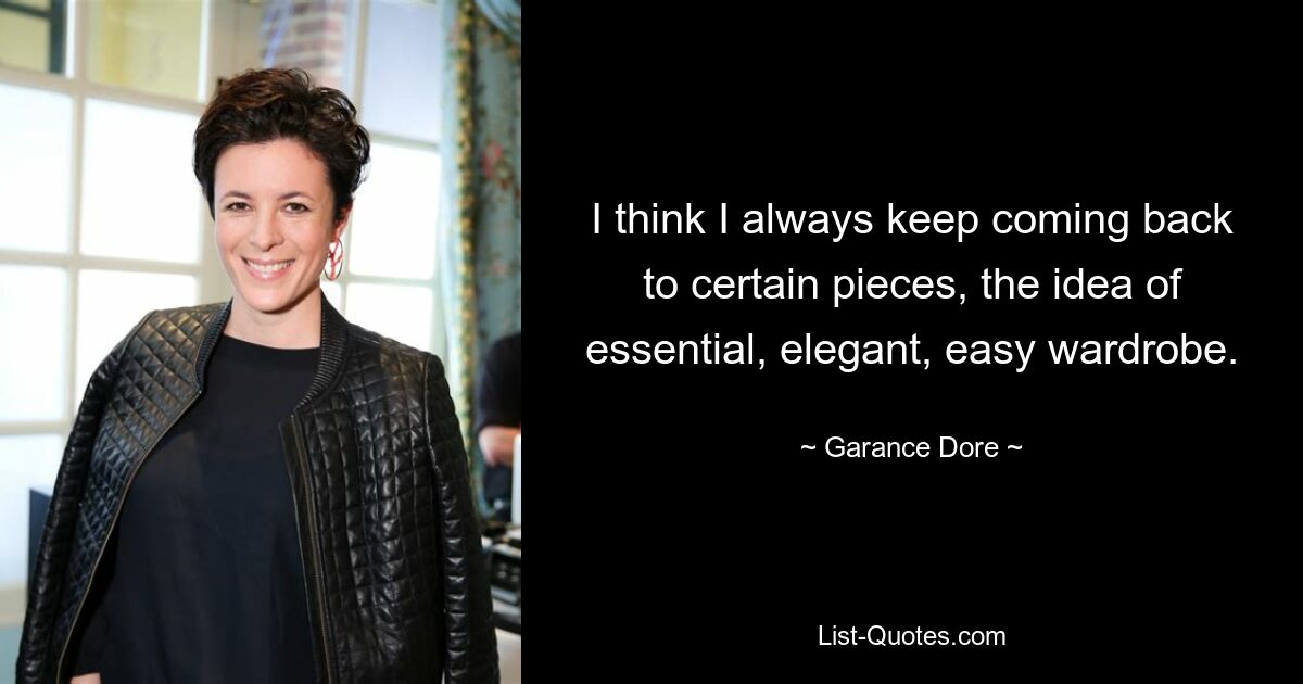 I think I always keep coming back to certain pieces, the idea of essential, elegant, easy wardrobe. — © Garance Dore