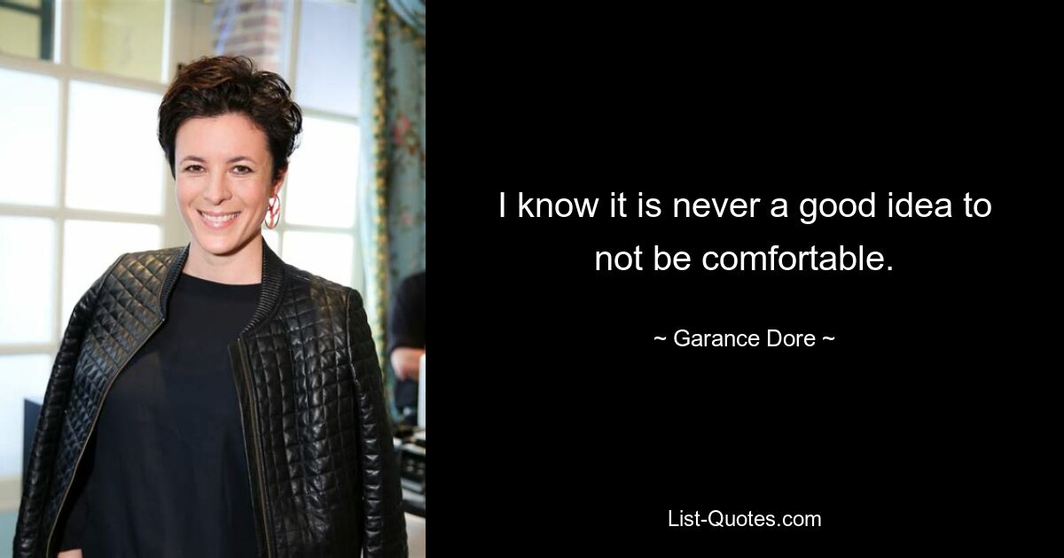 I know it is never a good idea to not be comfortable. — © Garance Dore