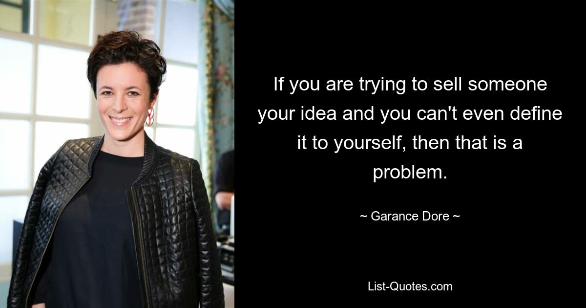 If you are trying to sell someone your idea and you can't even define it to yourself, then that is a problem. — © Garance Dore