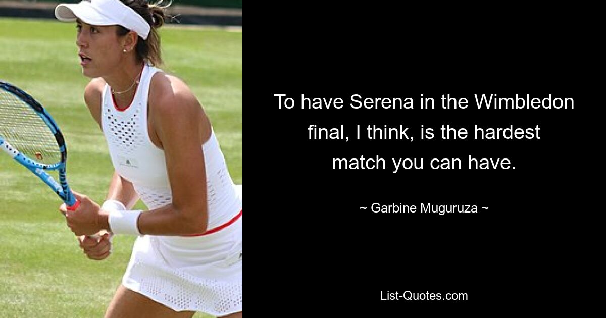 To have Serena in the Wimbledon final, I think, is the hardest match you can have. — © Garbine Muguruza