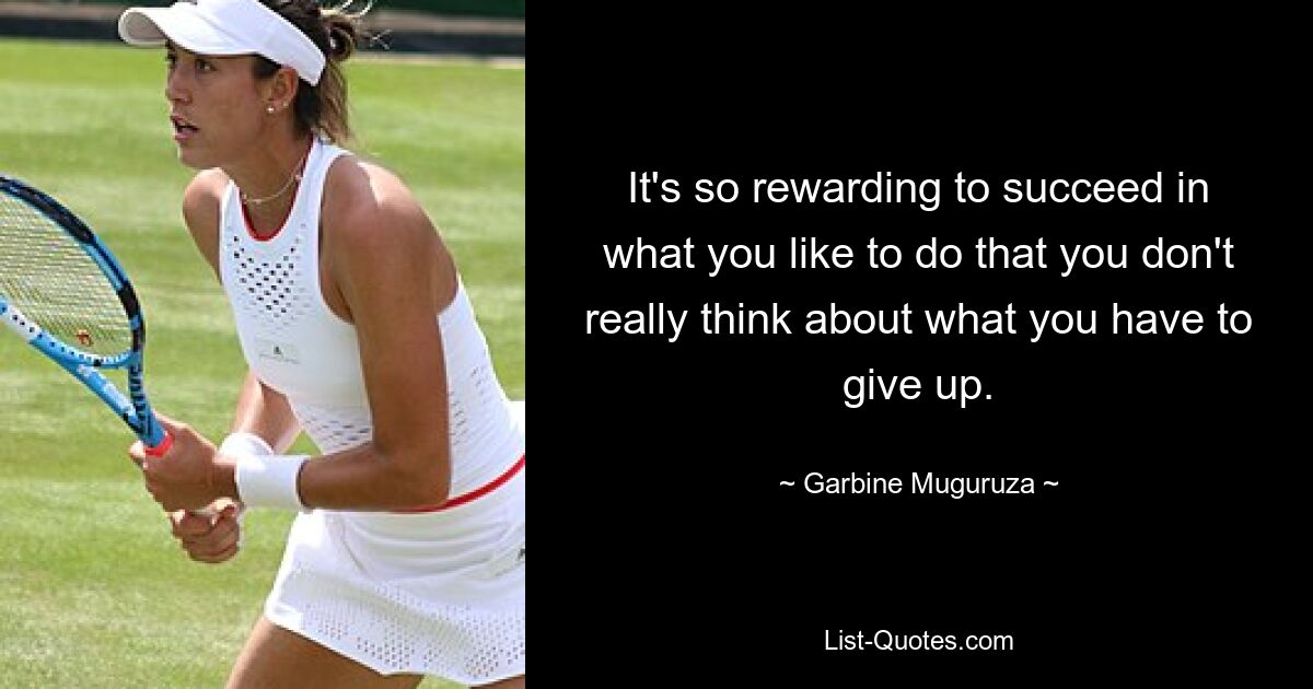 It's so rewarding to succeed in what you like to do that you don't really think about what you have to give up. — © Garbine Muguruza