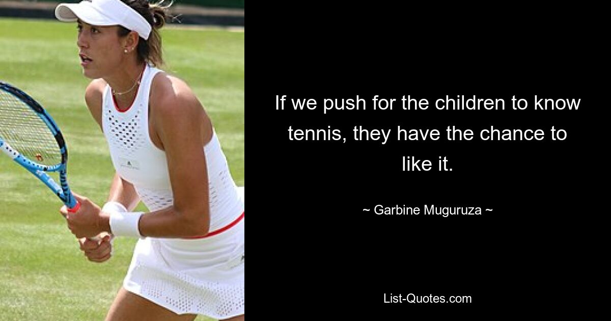 If we push for the children to know tennis, they have the chance to like it. — © Garbine Muguruza